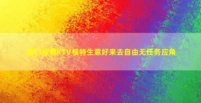 厦门招聘KTV模特生意好来去自由无任务应角